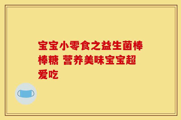 宝宝小零食之益生菌棒棒糖 营养美味宝宝超爱吃