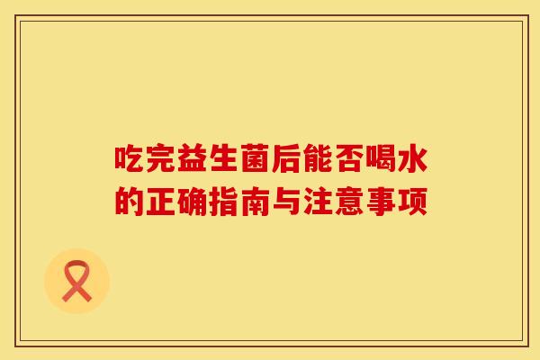 吃完益生菌后能否喝水的正确指南与注意事项