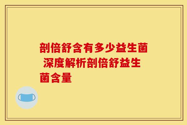 剖倍舒含有多少益生菌 深度解析剖倍舒益生菌含量 剖倍舒含有多少益生菌 深度解析剖倍舒益生菌含量