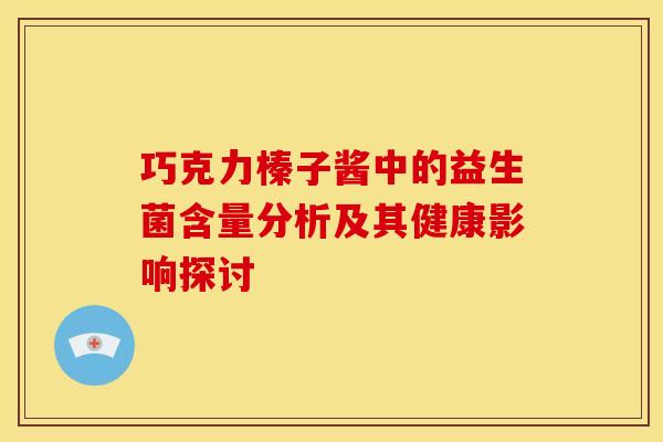 巧克力榛子酱中的益生菌含量分析及其健康影响探讨 巧克力榛子酱中的益生菌含量分析及其健康影响探讨