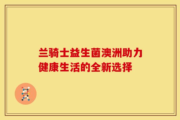 兰骑士益生菌澳洲助力健康生活的全新选择