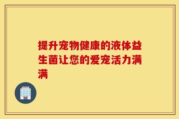 提升宠物健康的液体益生菌让您的爱宠活力满满