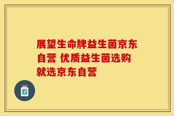 展望生命牌益生菌京东自营 优质益生菌选购就选京东自营 展望生命牌益生菌京东自营 优质益生菌选购就选京东自营