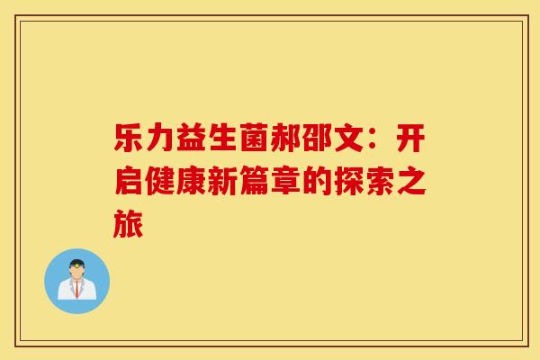 乐力益生菌郝邵文:开启健康新篇章的探索之旅 乐力益生菌郝邵文:开启健康新篇章的探索之旅
