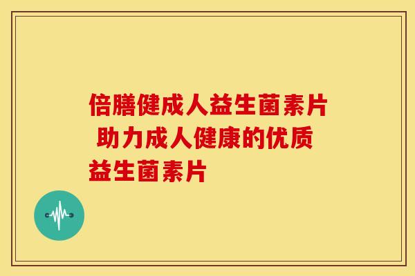 倍膳健成人益生菌素片 助力成人健康的优质益生菌素片 倍膳健成人益生菌素片 助力成人健康的优质益生菌素片