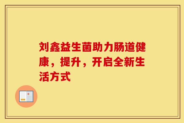 刘鑫益生菌助力肠道健康，提升，开启全新生活方式