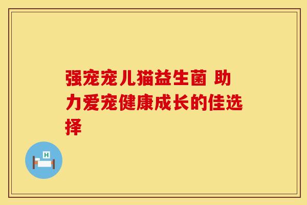 强宠宠儿猫益生菌 助力爱宠健康成长的佳选择 强宠宠儿猫益生菌 助力爱宠健康成长的佳选择