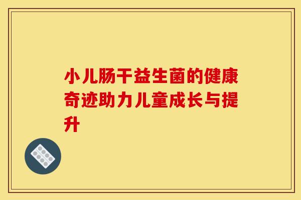 小儿肠干益生菌的健康奇迹助力儿童成长与提升 小儿肠干益生菌的健康奇迹助力儿童成长与提升