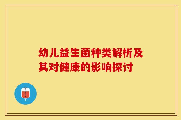 幼儿益生菌种类解析及其对健康的影响探讨 幼儿益生菌种类解析及其对健康的影响探讨