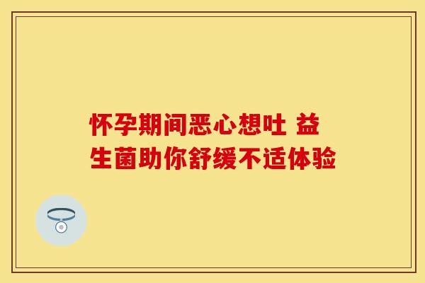怀孕期间恶心想吐 益生菌助你舒缓不适体验