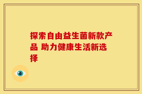 探索自由益生菌新款产品 助力健康生活新选择 探索自由益生菌新款产品 助力健康生活新选择