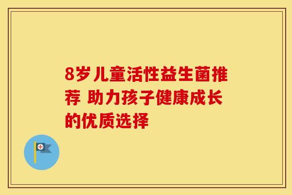 8岁儿童活性益生菌推荐 助力孩子健康成长的优质选择
