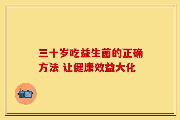 三十岁吃益生菌的正确方法 让健康效益大化 三十岁吃益生菌的正确方法 让健康效益大化