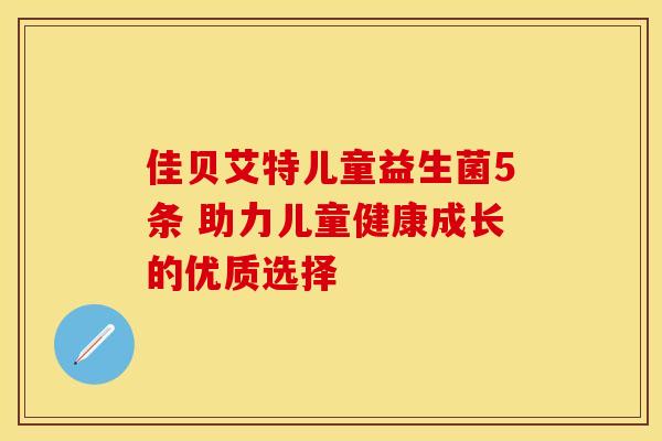 佳贝艾特儿童益生菌5条 助力儿童健康成长的优质选择 佳贝艾特儿童益生菌5条 助力儿童健康成长的优质选择