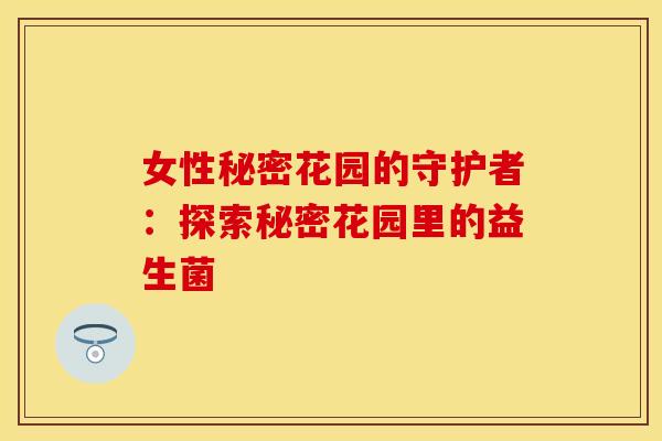 女性秘密花园的守护者:探索秘密花园里的益生菌 女性秘密花园的守护者:探索秘密花园里的益生菌