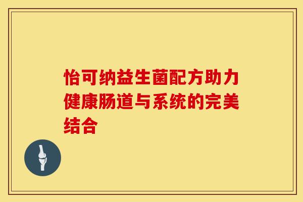 怡可纳益生菌配方助力健康肠道与系统的完美结合
