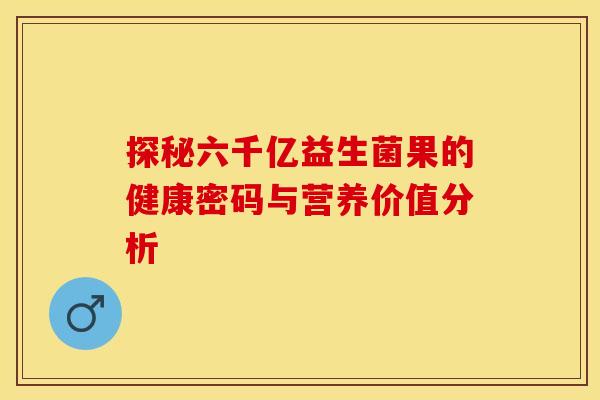 探秘六千亿益生菌果的健康密码与营养价值分析 探秘六千亿益生菌果的健康密码与营养价值分析
