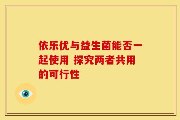 依乐优与益生菌能否一起使用 探究两者共用的可行性 依乐优与益生菌能否一起使用 探究两者共用的可行性