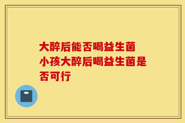 大醉后能否喝益生菌 小孩大醉后喝益生菌是否可行