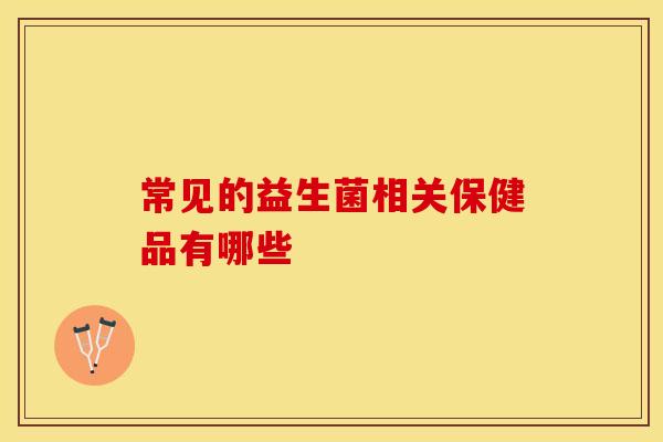 常见的益生菌相关保健品有哪些 常见的益生菌相关保健品有哪些