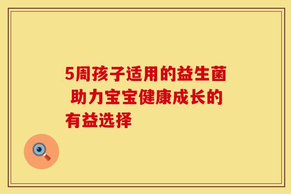 5周孩子适用的益生菌 助力宝宝健康成长的有益选择 5周孩子适用的益生菌 助力宝宝健康成长的有益选择