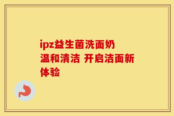 ipz益生菌洗面奶 温和清洁 开启洁面新体验 ipz益生菌洗面奶 温和清洁 开启洁面新体验