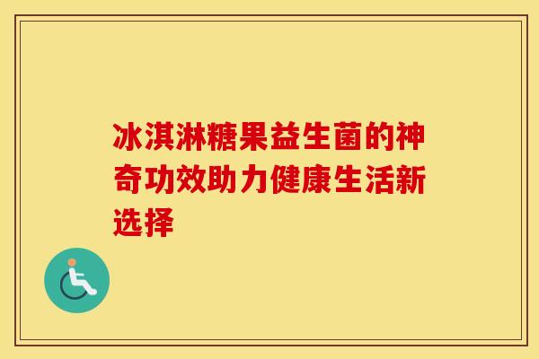 冰淇淋糖果益生菌的神奇功效助力健康生活新选择 冰淇淋糖果益生菌的神奇功效助力健康生活新选择