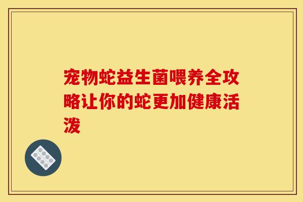 宠物蛇益生菌喂养全攻略让你的蛇更加健康活泼