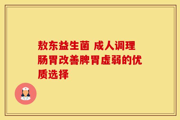 敖东益生菌 成人调理肠胃改善脾胃虚弱的优质选择 敖东益生菌 成人调理肠胃改善脾胃虚弱的优质选择
