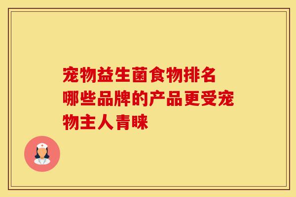 宠物益生菌食物排名 哪些品牌的产品更受宠物主人青睐 宠物益生菌食物排名 哪些品牌的产品更受宠物主人青睐