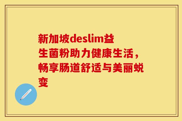 新加坡deslim益生菌粉助力健康生活，畅享肠道舒适与美丽蜕变