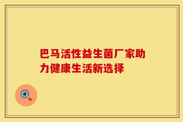 巴马活性益生菌厂家助力健康生活新选择 巴马活性益生菌厂家助力健康生活新选择