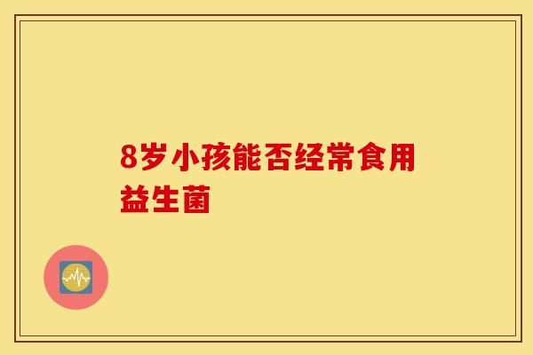8岁小孩能否经常食用益生菌