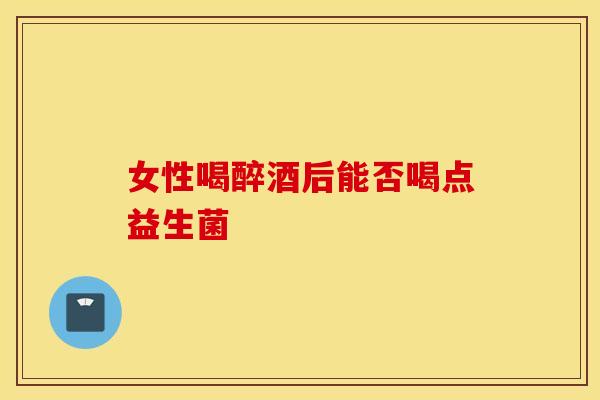 女性喝醉酒后能否喝点益生菌 女性喝醉酒后能否喝点益生菌