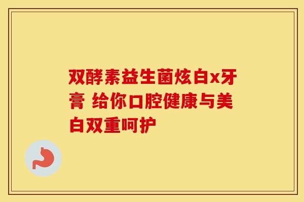 双酵素益生菌炫白x牙膏 给你口腔健康与美白双重呵护 双酵素益生菌炫白x牙膏 给你口腔健康与美白双重呵护