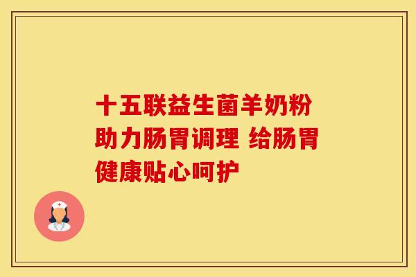 十五联益生菌羊奶粉 助力肠胃调理 给肠胃健康贴心呵护 十五联益生菌羊奶粉 助力肠胃调理 给肠胃健康贴心呵护