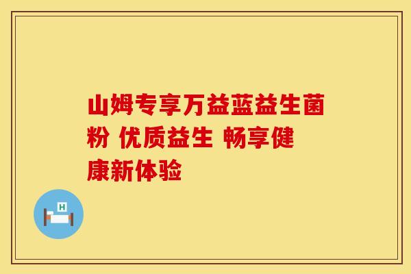 山姆专享万益蓝益生菌粉 优质益生 畅享健康新体验 山姆专享万益蓝益生菌粉 优质益生 畅享健康新体验