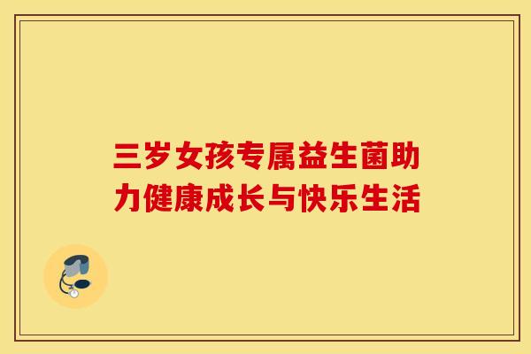 三岁女孩专属益生菌助力健康成长与快乐生活