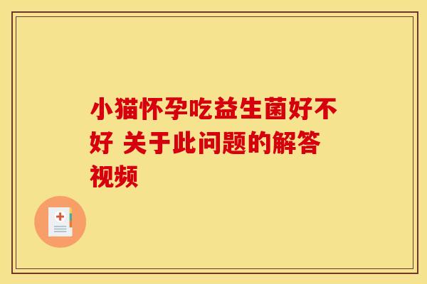 小猫怀孕吃益生菌好不好 关于此问题的解答视频 小猫怀孕吃益生菌好不好 关于此问题的解答视频