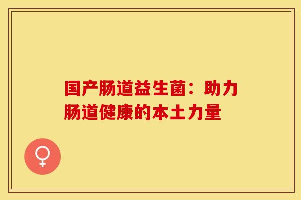 国产肠道益生菌:助力肠道健康的本土力量 国产肠道益生菌:助力肠道健康的本土力量