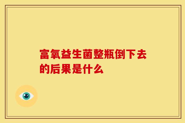 富氧益生菌整瓶倒下去的后果是什么 富氧益生菌整瓶倒下去的后果是什么