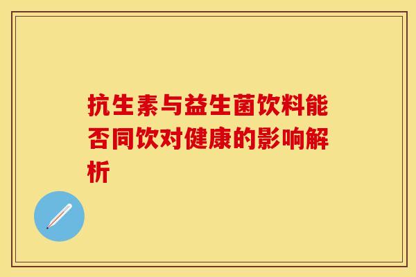 抗生素与益生菌饮料能否同饮对健康的影响解析 抗生素与益生菌饮料能否同饮对健康的影响解析