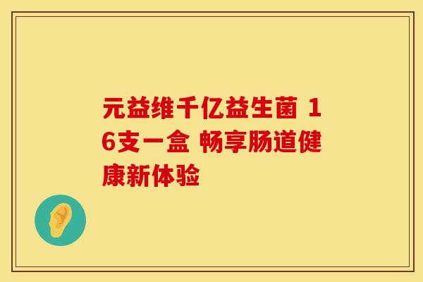元益维千亿益生菌 16支一盒 畅享肠道健康新体验 元益维千亿益生菌 16支一盒 畅享肠道健康新体验