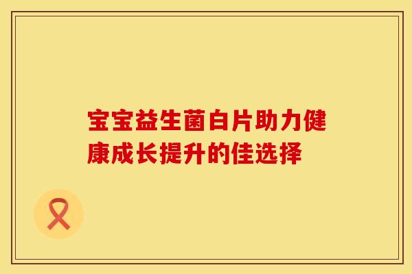 宝宝益生菌白片助力健康成长提升的佳选择