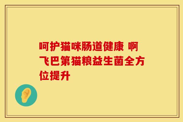 呵护猫咪肠道健康 啊飞巴第猫粮益生菌全方位提升 呵护猫咪肠道健康 啊飞巴第猫粮益生菌全方位提升
