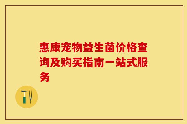 惠康宠物益生菌价格查询及购买指南一站式服务