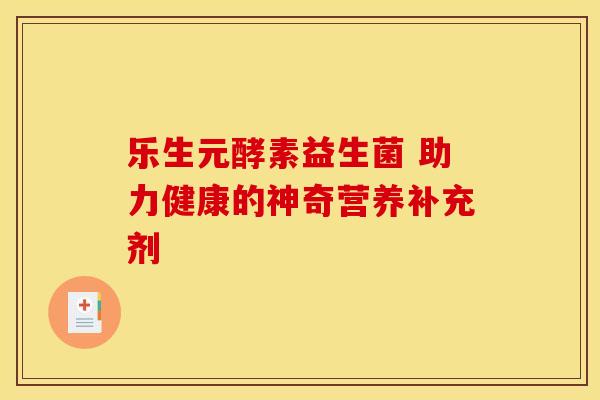 乐生元酵素益生菌 助力健康的神奇营养补充剂 乐生元酵素益生菌 助力健康的神奇营养补充剂