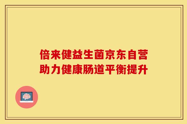 倍来健益生菌京东自营助力健康肠道平衡提升 倍来健益生菌京东自营助力健康肠道平衡提升