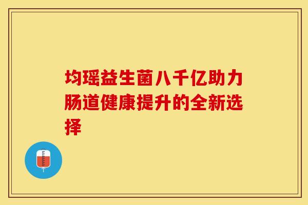 均瑶益生菌八千亿助力肠道健康提升的全新选择 均瑶益生菌八千亿助力肠道健康提升的全新选择