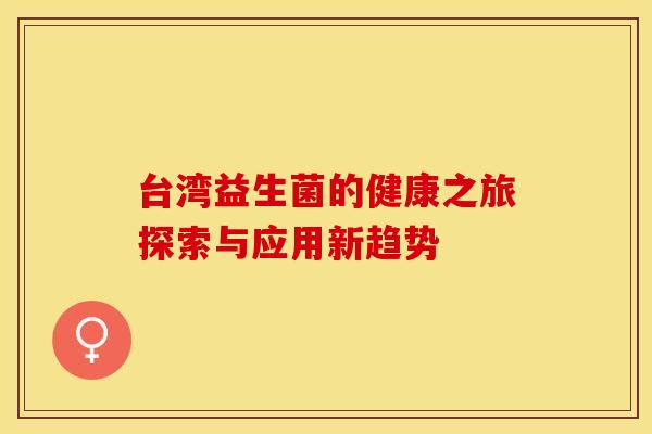 台湾益生菌的健康之旅探索与应用新趋势 台湾益生菌的健康之旅探索与应用新趋势
